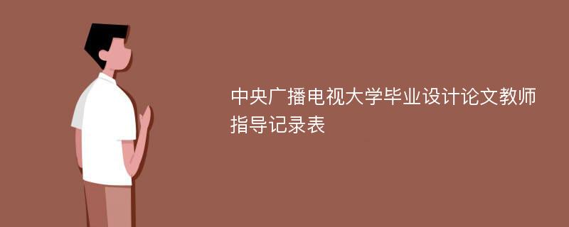 中央广播电视大学毕业设计论文教师指导记录表