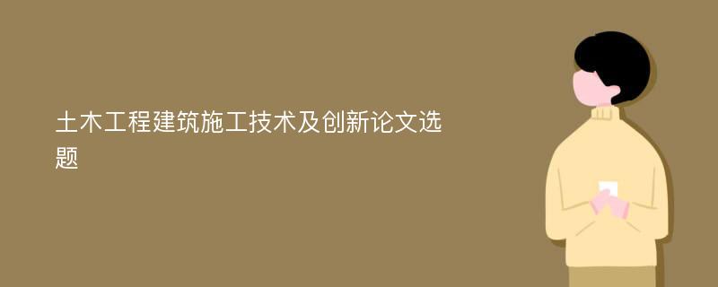 土木工程建筑施工技术及创新论文选题