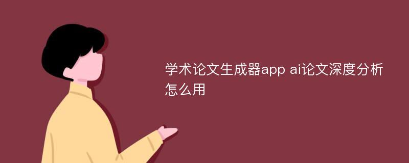 学术论文生成器app ai论文深度分析怎么用