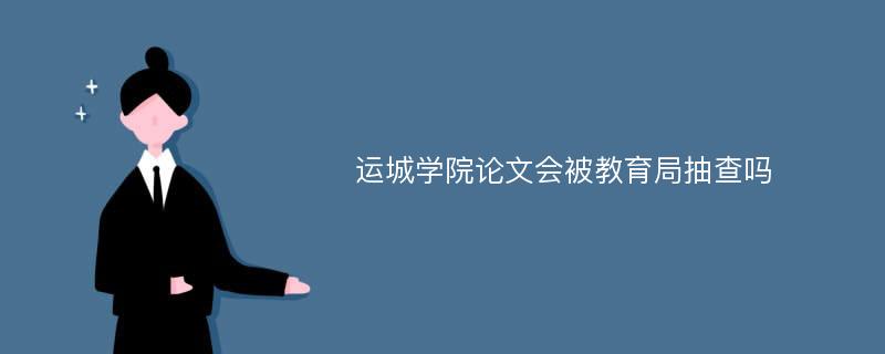 运城学院论文会被教育局抽查吗