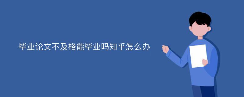 毕业论文不及格能毕业吗知乎怎么办