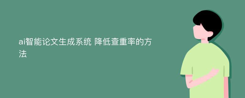 ai智能论文生成系统 降低查重率的方法