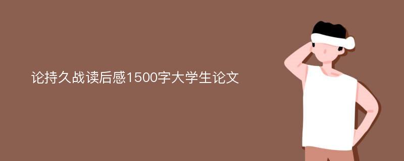 论持久战读后感1500字大学生论文