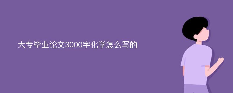 大专毕业论文3000字化学怎么写的