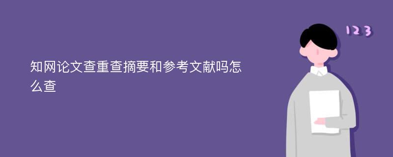 知网论文查重查摘要和参考文献吗怎么查