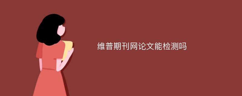 维普期刊网论文能检测吗