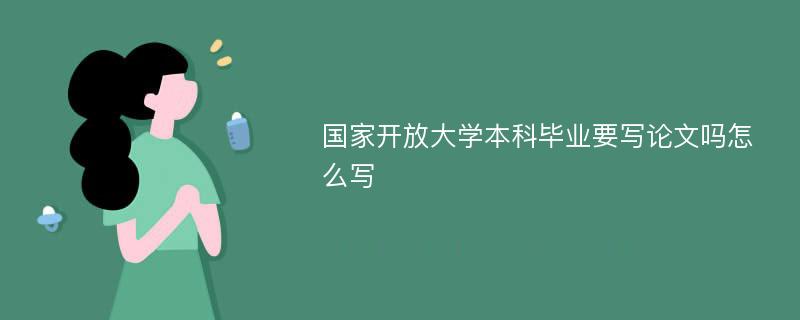 国家开放大学本科毕业要写论文吗怎么写