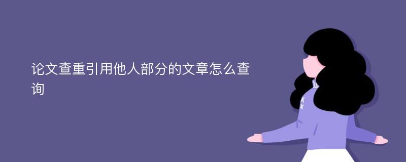 论文查重引用他人部分的文章怎么查询